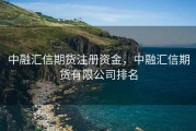 中融汇信期货注册资金，中融汇信期货有限公司排名