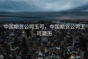 中国期货公司王可，中国期货公司王可简历