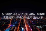 股指期货当天没平仓可以吗，股指期货随时可以平仓为什么亏钱的人多