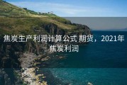 焦炭生产利润计算公式 期货，2021年焦炭利润
