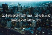 基金可以做股指期货吗，基金参与股指期货交易有哪些规定