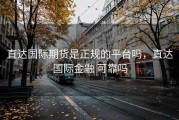 直达国际期货是正规的平台吗，直达国际金融 可靠吗