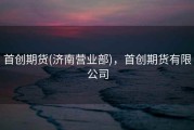 首创期货(济南营业部)，首创期货有限公司