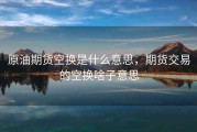 原油期货空换是什么意思，期货交易的空换啥子意思
