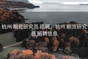 杭州 期货研究员 招聘，杭州 期货研究员 招聘信息
