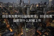创业板指数对应股指期货，创业板股指期货什么时候上市