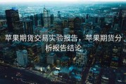 苹果期货交易实验报告，苹果期货分析报告结论