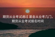 期货从业考试通过 基金从业考几门，期货从业考试报名时间