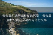 贵金属和期货期权有啥区别，贵金属期权只能在交易所内进行交易