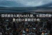 国债期货久期与ctd久期，长期国债期货合约计算期货价格