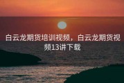 白云龙期货培训视频，白云龙期货视频13讲下载