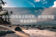 股指期货现金交割优势，股指期货是现金结算吗
