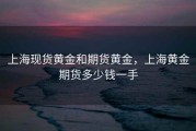 上海现货黄金和期货黄金，上海黄金期货多少钱一手