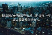 期货账户代管需要资质，期货开户代理人需要承担责任吗