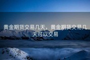 黄金期货交易几天，黄金期货交易几天可以交易