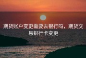 期货账户变更需要去银行吗，期货交易银行卡变更
