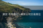 期货 不同席位，期货公司交易席位