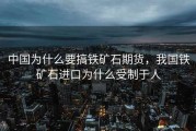中国为什么要搞铁矿石期货，我国铁矿石进口为什么受制于人