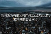 招商期货有限公司广州营业部怎么样，招商期货营业网点