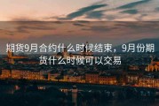 期货9月合约什么时候结束，9月份期货什么时候可以交易