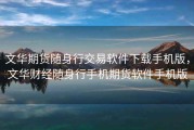 文华期货随身行交易软件下载手机版，文华财经随身行手机期货软件手机版