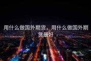 用什么做国外期货，用什么做国外期货最好