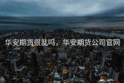 华安期货很乱吗，华安期货公司官网