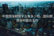 中国国际期货平台有多少钱，国际期货在中国合法吗