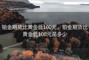 铂金期货比黄金低100元，铂金期货比黄金低100元是多少