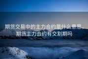 期货交易中的主力合约是什么意思，期货主力合约有交割期吗