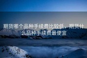 期货哪个品种手续费比较低，期货什么品种手续费最便宜