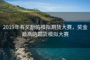 2019年有奖励的模拟期货大赛，奖金最高的期货模拟大赛