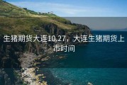 生猪期货大连10.27，大连生猪期货上市时间