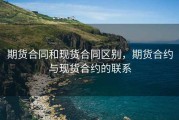 期货合同和现货合同区别，期货合约与现货合约的联系