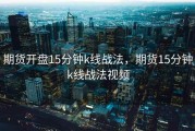 期货开盘15分钟k线战法，期货15分钟k线战法视频