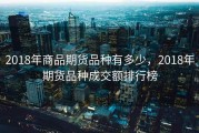 2018年商品期货品种有多少，2018年期货品种成交额排行榜