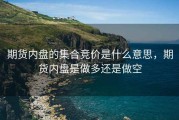 期货内盘的集合竞价是什么意思，期货内盘是做多还是做空