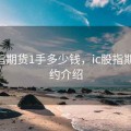 ic股指期货1手多少钱，ic股指期货合约介绍