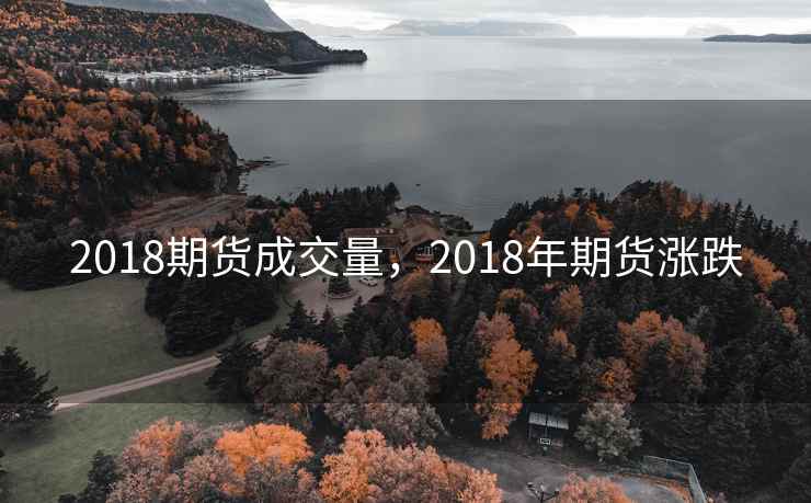 2018期货成交量,2018年期货涨跌 2018期货成交量,2018年期货涨跌