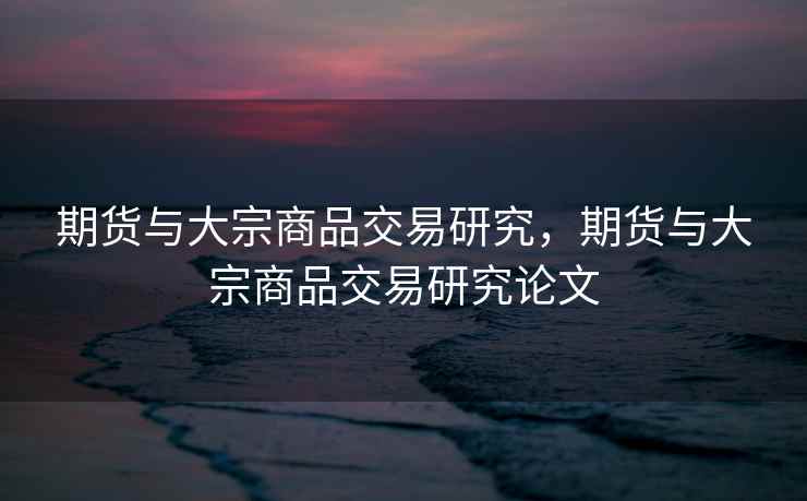 期货与大宗商品交易研究,期货与大宗商品交易研究论文 期货与大宗商品交易研究,期货与大宗商品交易研究论文