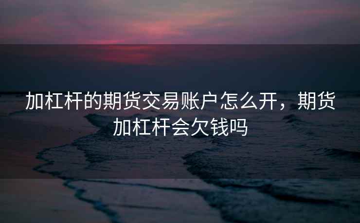 加杠杆的期货交易账户怎么开,期货加杠杆会欠钱吗 加杠杆的期货交易账户怎么开,期货加杠杆会欠钱吗