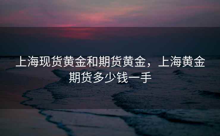 上海现货黄金和期货黄金,上海黄金期货多少钱一手 上海现货黄金和期货黄金,上海黄金期货多少钱一手