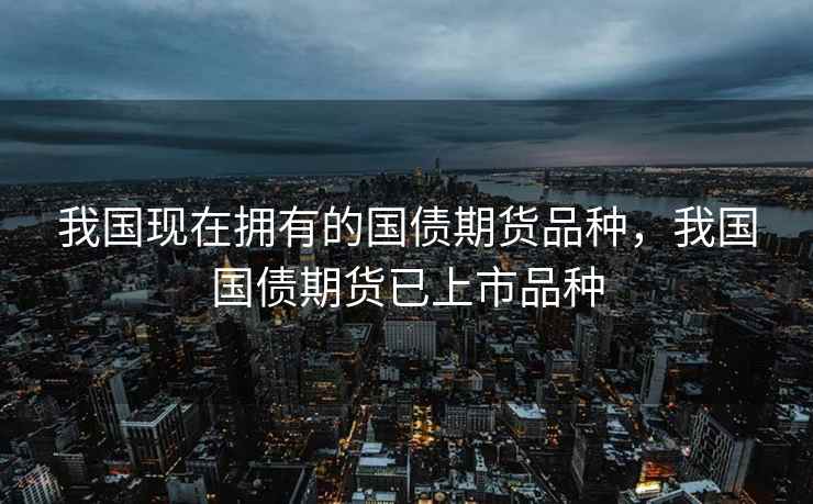 我国现在拥有的国债期货品种，我国国债期货已上市品种