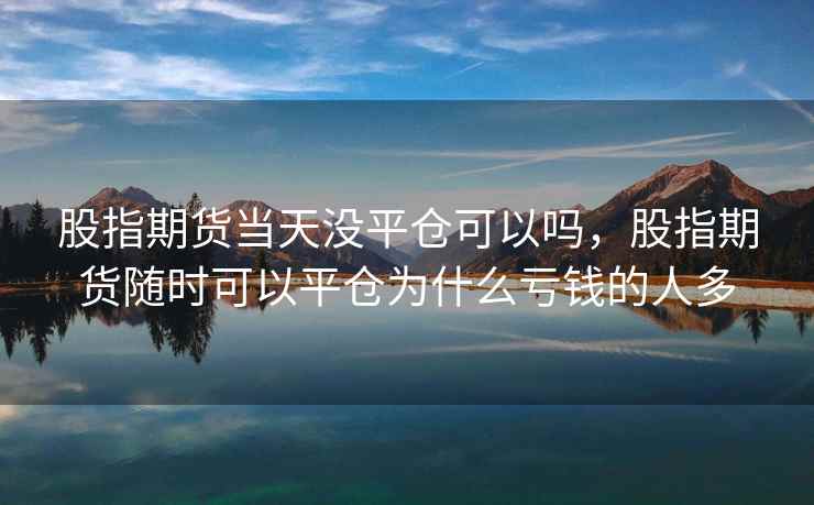股指期货当天没平仓可以吗，股指期货随时可以平仓为什么亏钱的人多