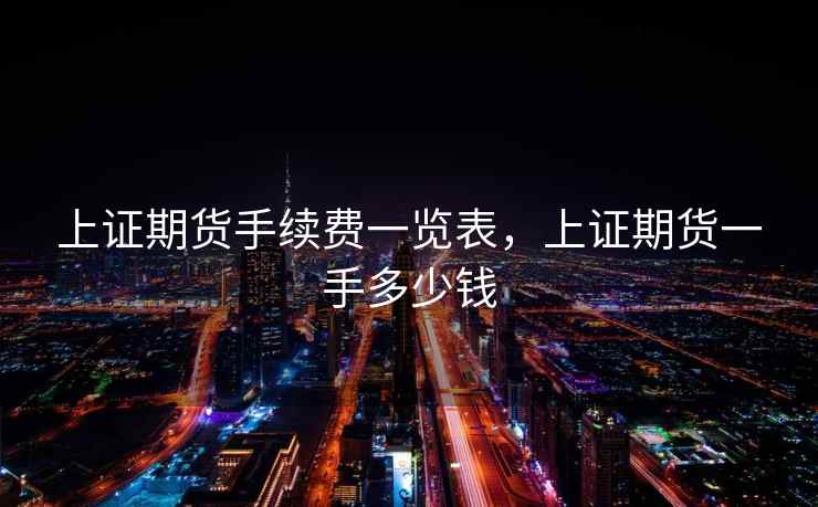 上证期货手续费一览表,上证期货一手多少钱 上证期货手续费一览表,上证期货一手多少钱