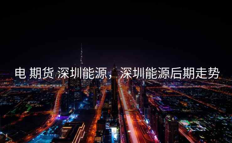 电 期货 深圳能源,深圳能源后期走势 电 期货 深圳能源,深圳能源后期走势