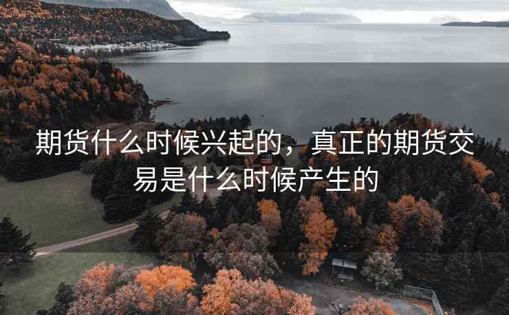 期货什么时候兴起的，真正的期货交易是什么时候产生的