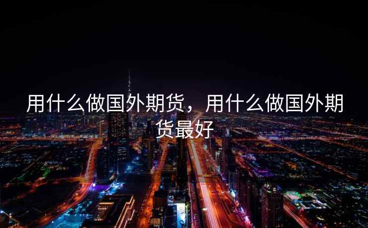 用什么做国外期货,用什么做国外期货最好 用什么做国外期货,用什么做国外期货最好