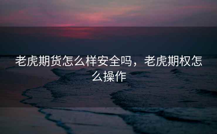 老虎期货怎么样安全吗，老虎期权怎么操作
