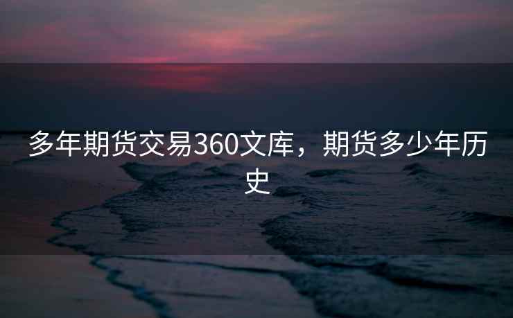 多年期货交易360文库，期货多少年历史